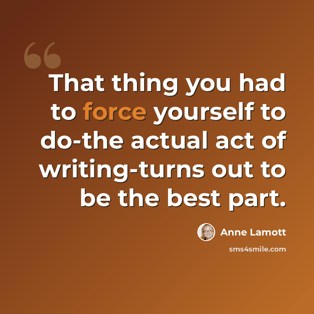 “That thing you had to force yourself to do-the actual act of writing-turns out to be the best part.” quote by Anne Lamott