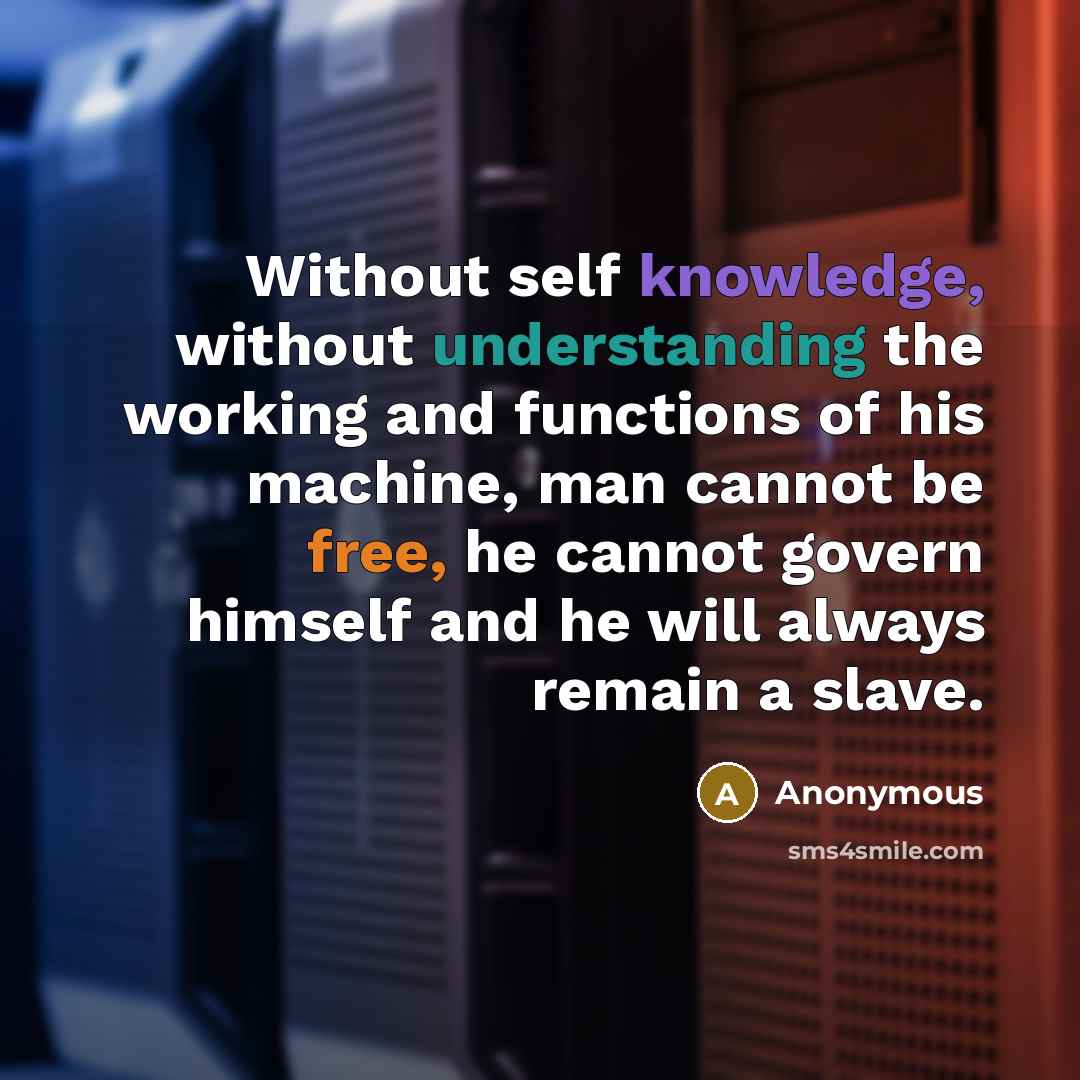 “Without self knowledge, without understanding the working and functions of his machine, man cannot be free, he cannot govern himself and he will always remain a slave.” quote by Anonymous