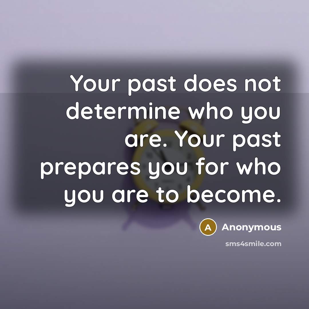 “Your past does not determine who you are. Your past prepares you for who you are to become.” quote by Anonymous