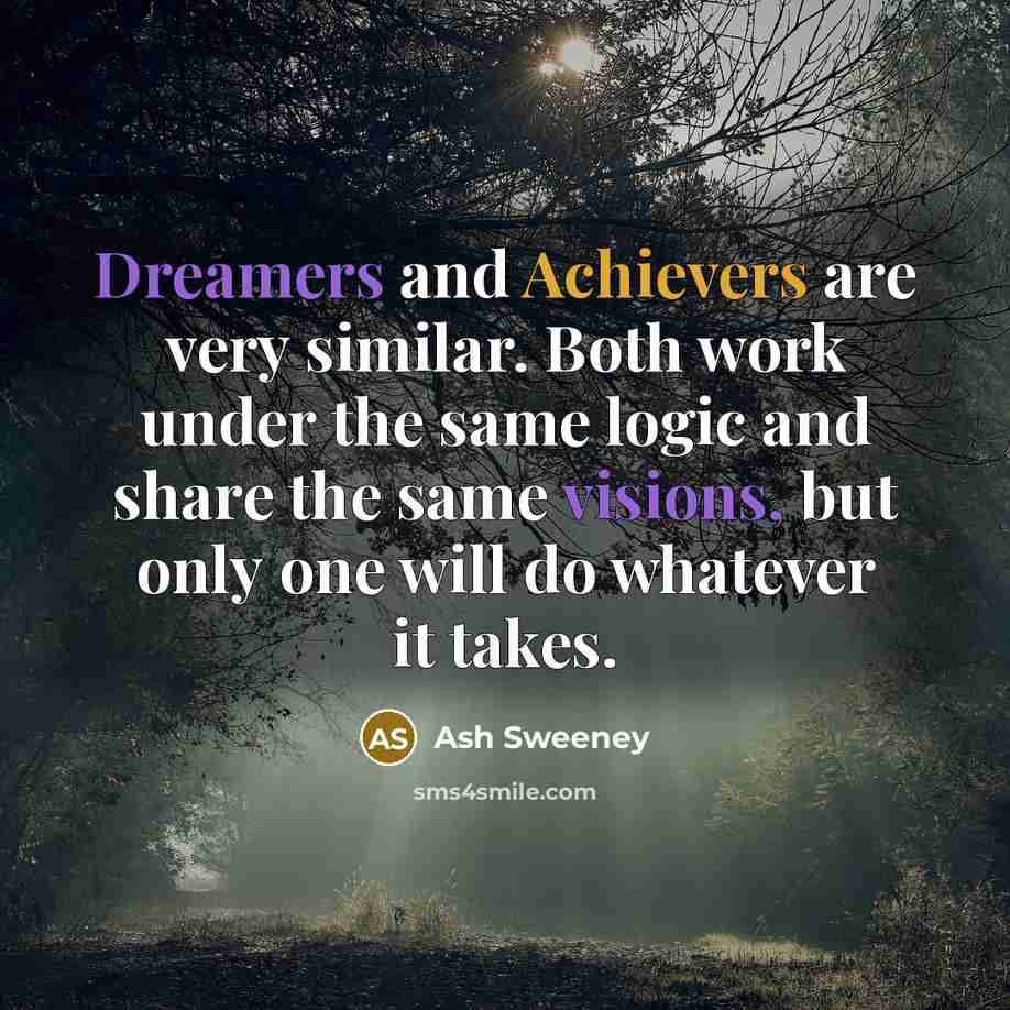 “Dreamers and Achievers are very similar. Both work under the same logic and share the same visions, but only one will do whatever it takes.” quote by Ash Sweeney
