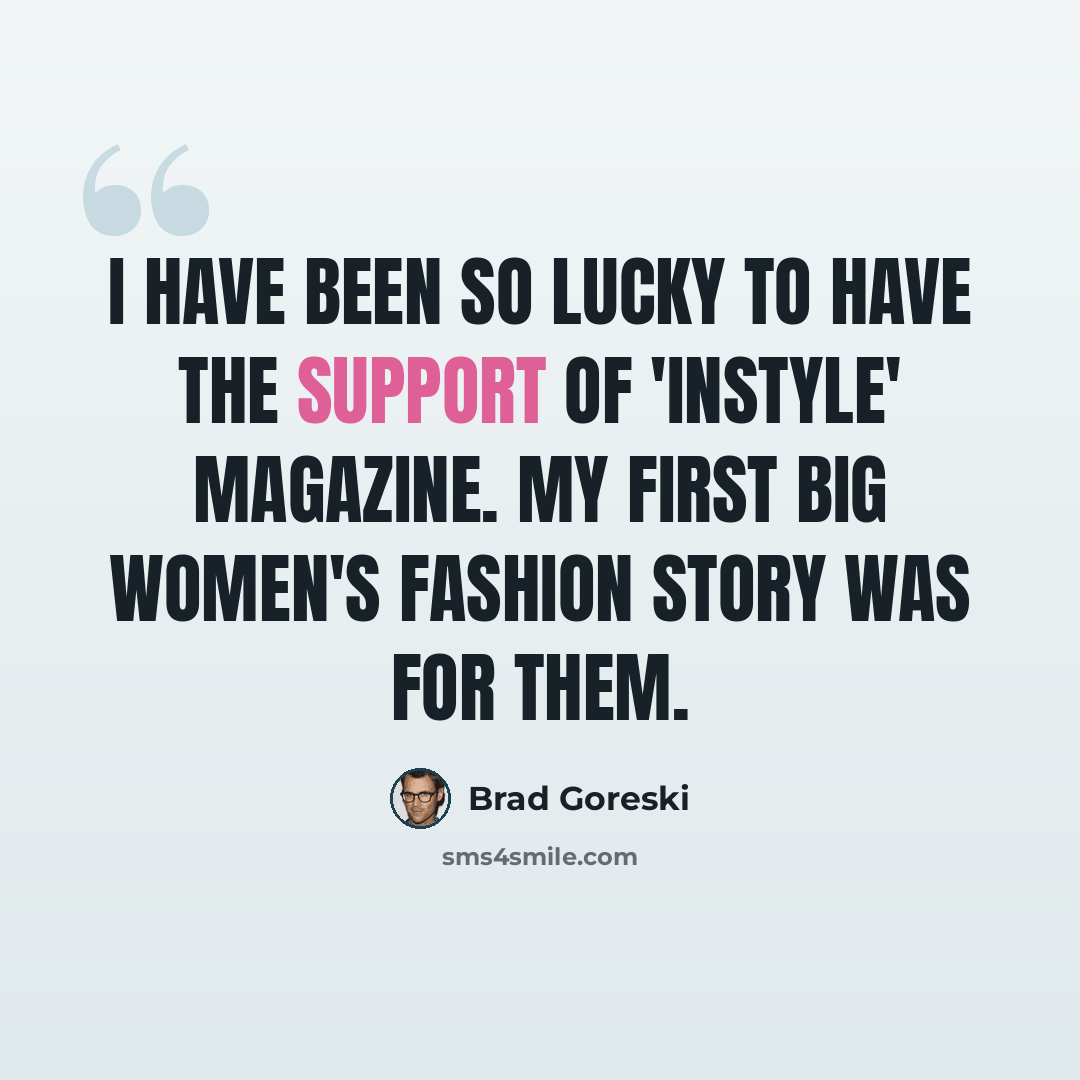“I have been so lucky to have the support of 'InStyle' magazine. My first big women's fashion story was for them.” quote by Brad Goreski