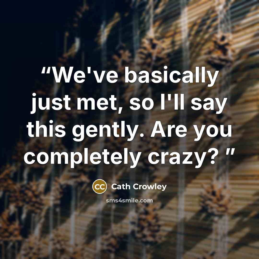 “We've basically just met, so I'll say this gently. Are you completely crazy?” quote by Cath Crowley