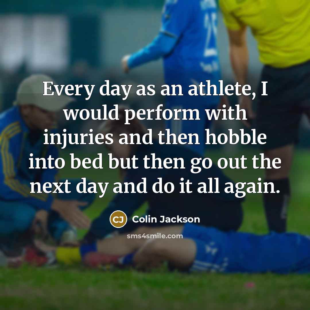 “Every day as an athlete, I would perform with injuries and then hobble into bed but then go out the next day and do it all again.” quote by Colin Jackson