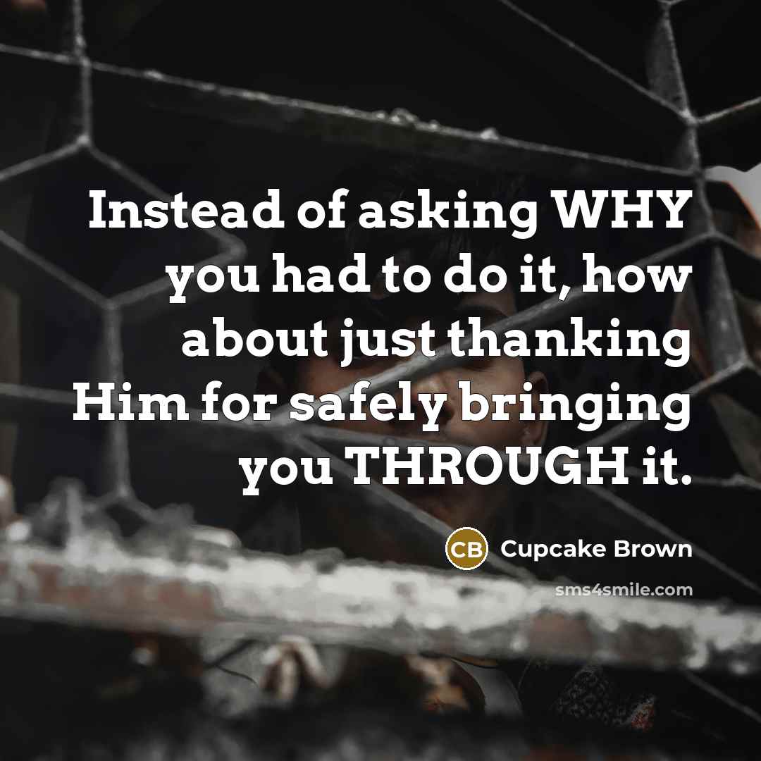 “Instead of asking WHY you had to do it, how about just thanking Him for safely bringing you THROUGH it.” quote by Cupcake Brown