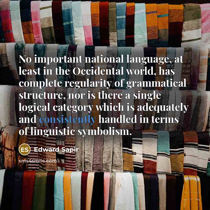 “No important national language, at least in the Occidental world, has complete regularity of grammatical structure, nor is there a single logical category which is adequately and consistently handled in terms of linguistic symbolism.” quote by Edward Sapir