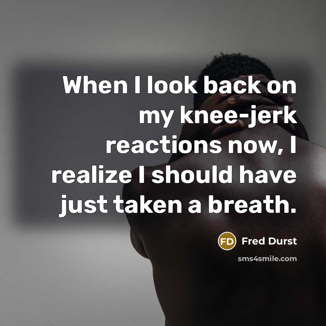 “When I look back on my knee-jerk reactions now, I realize I should have just taken a breath.” quote by Fred Durst