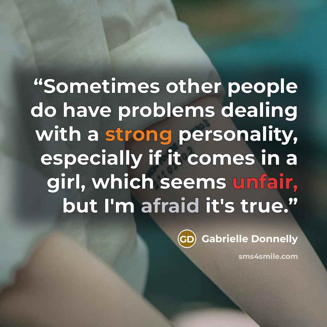 “Sometimes other people do have problems dealing with a strong personality, especially if it comes in a girl, which seems unfair, but I'm afraid it's true.” quote by Gabrielle Donnelly