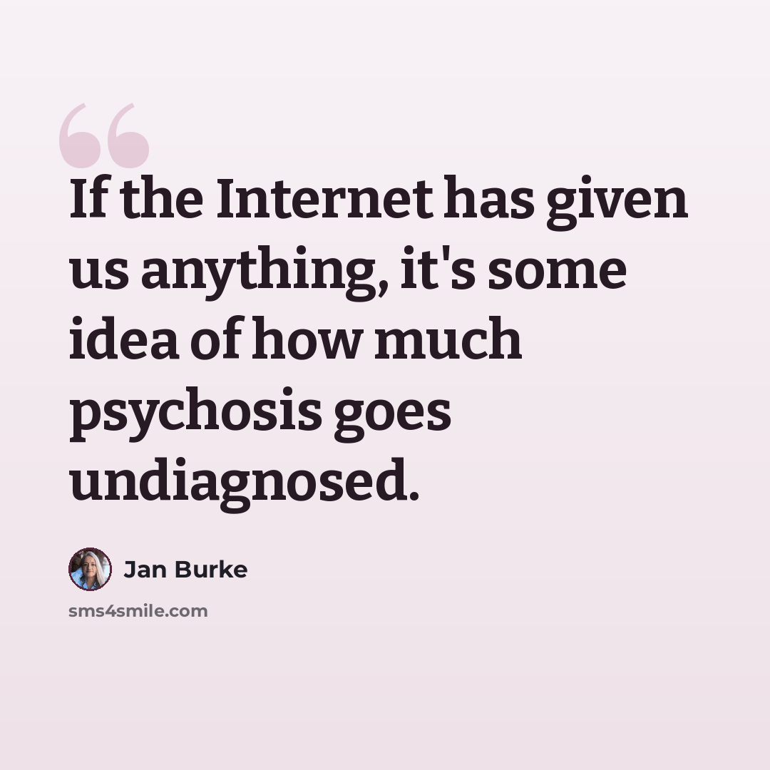 “If the Internet has given us anything, it's some idea of how much psychosis goes undiagnosed.” quote by Jan Burke