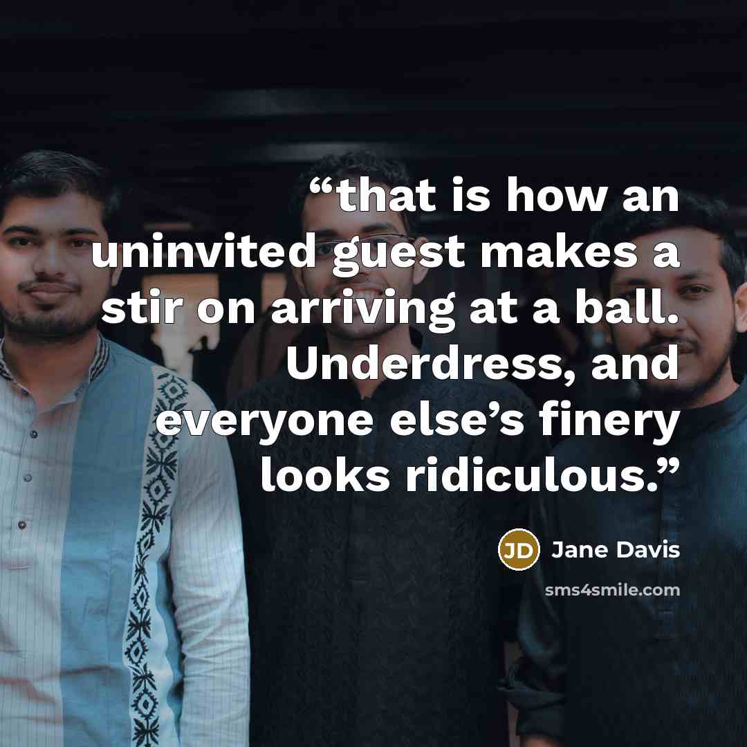 “that is how an uninvited guest makes a stir on arriving at a ball. Underdress, and everyone else’s finery looks ridiculous.” quote by Jane Davis