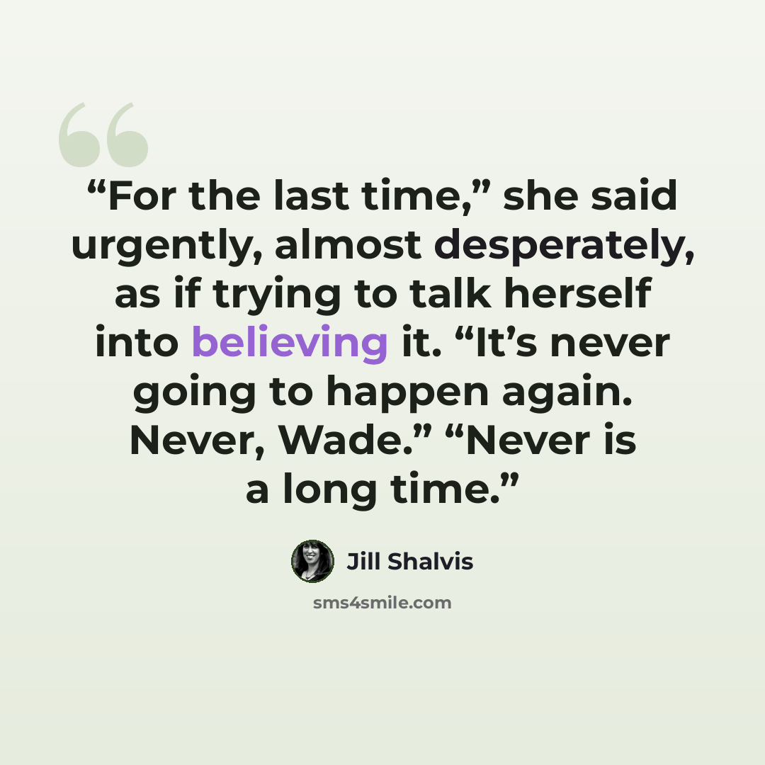“For the last time,” she said urgently, almost desperately, as if trying to talk herself into believing it. “It’s never going to happen again. Never, Wade.” “Never is a long time.” quote by Jill Shalvis