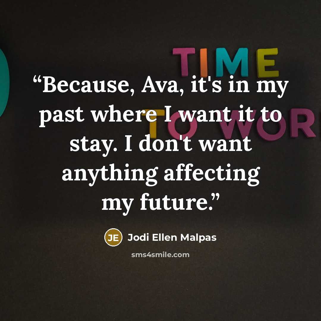 “Because, Ava, it's in my past where I want it to stay. I don't want anything affecting my future.” quote by Jodi Ellen Malpas