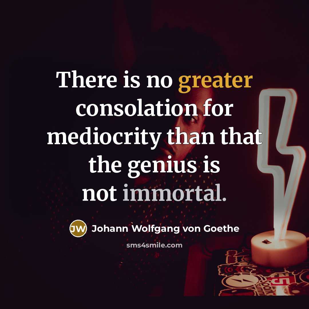 “There is no greater consolation for mediocrity than that the genius is not immortal.” quote by Johann Wolfgang von Goethe