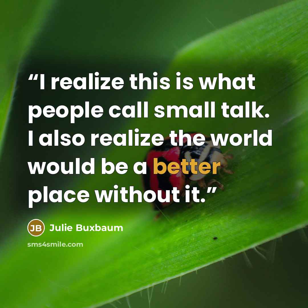 “I realize this is what people call small talk. I also realize the world would be a better place without it.” quote by Julie Buxbaum