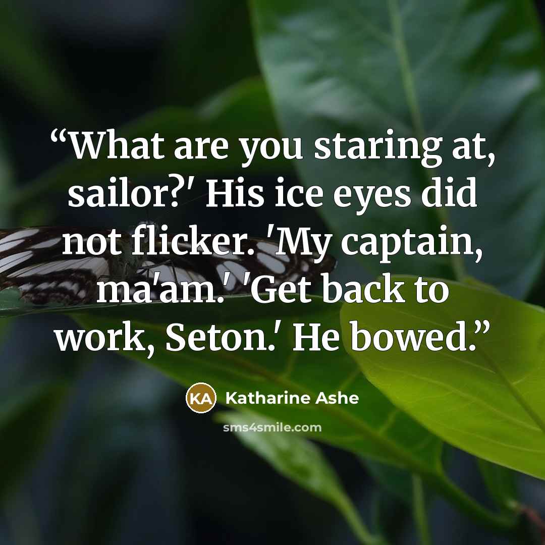 “What are you staring at, sailor?' His ice eyes did not flicker. 'My captain, ma'am.' 'Get back to work, Seton.' He bowed.” quote by Katharine Ashe