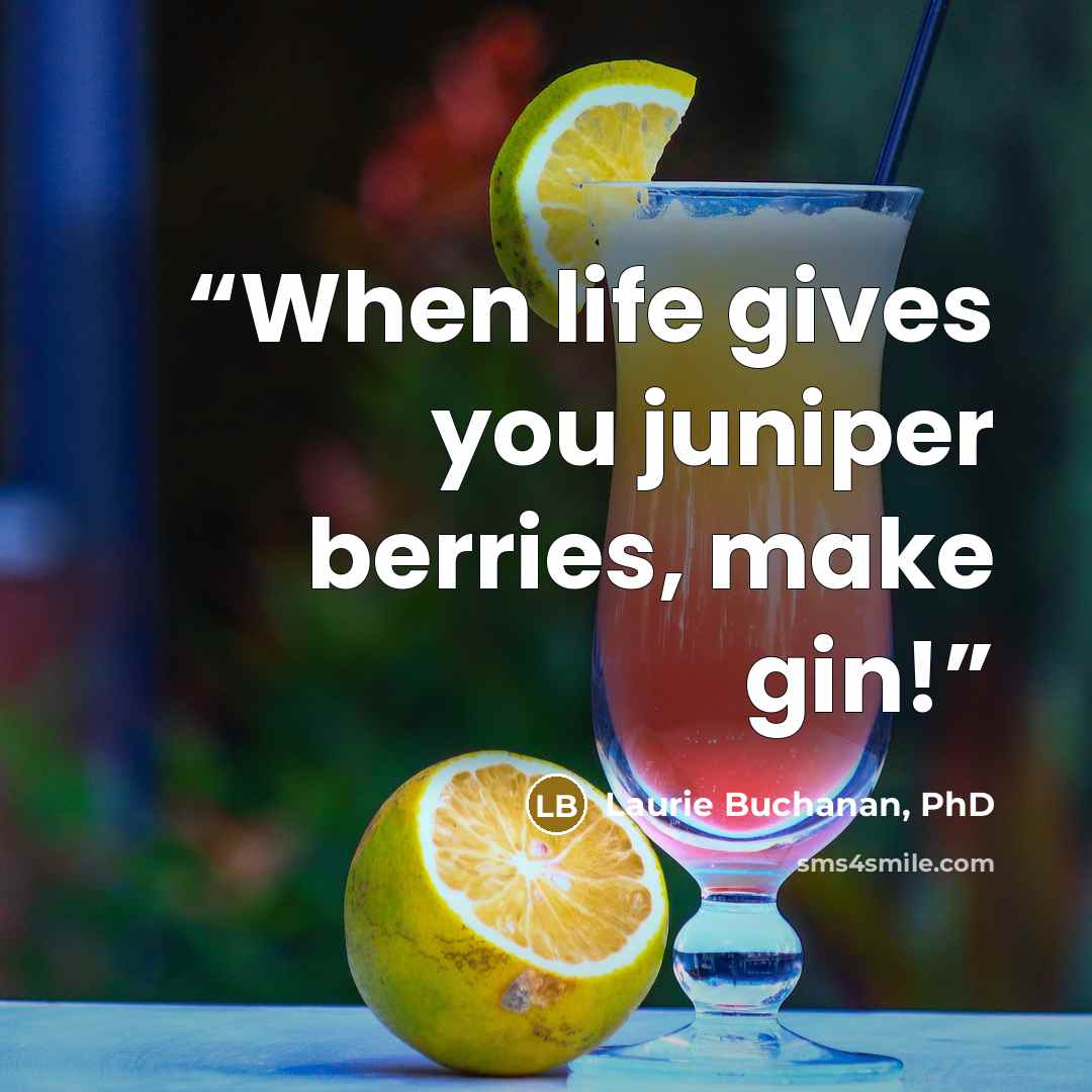“When life gives you juniper berries, make gin!” quote by Laurie Buchanan, PhD