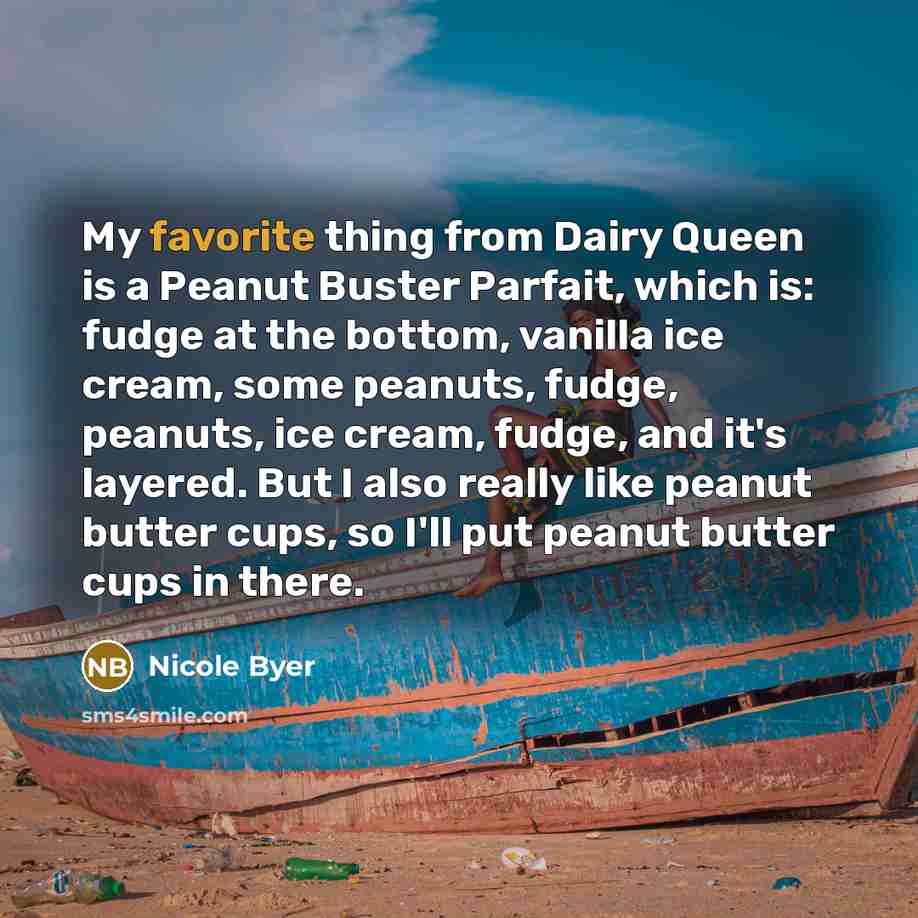 “My favorite thing from Dairy Queen is a Peanut Buster Parfait, which is: fudge at the bottom, vanilla ice cream, some peanuts, fudge, peanuts, ice cream, fudge, and it's layered. But I also really like peanut butter cups, so I'll put peanut butter cups in there.” quote by Nicole Byer