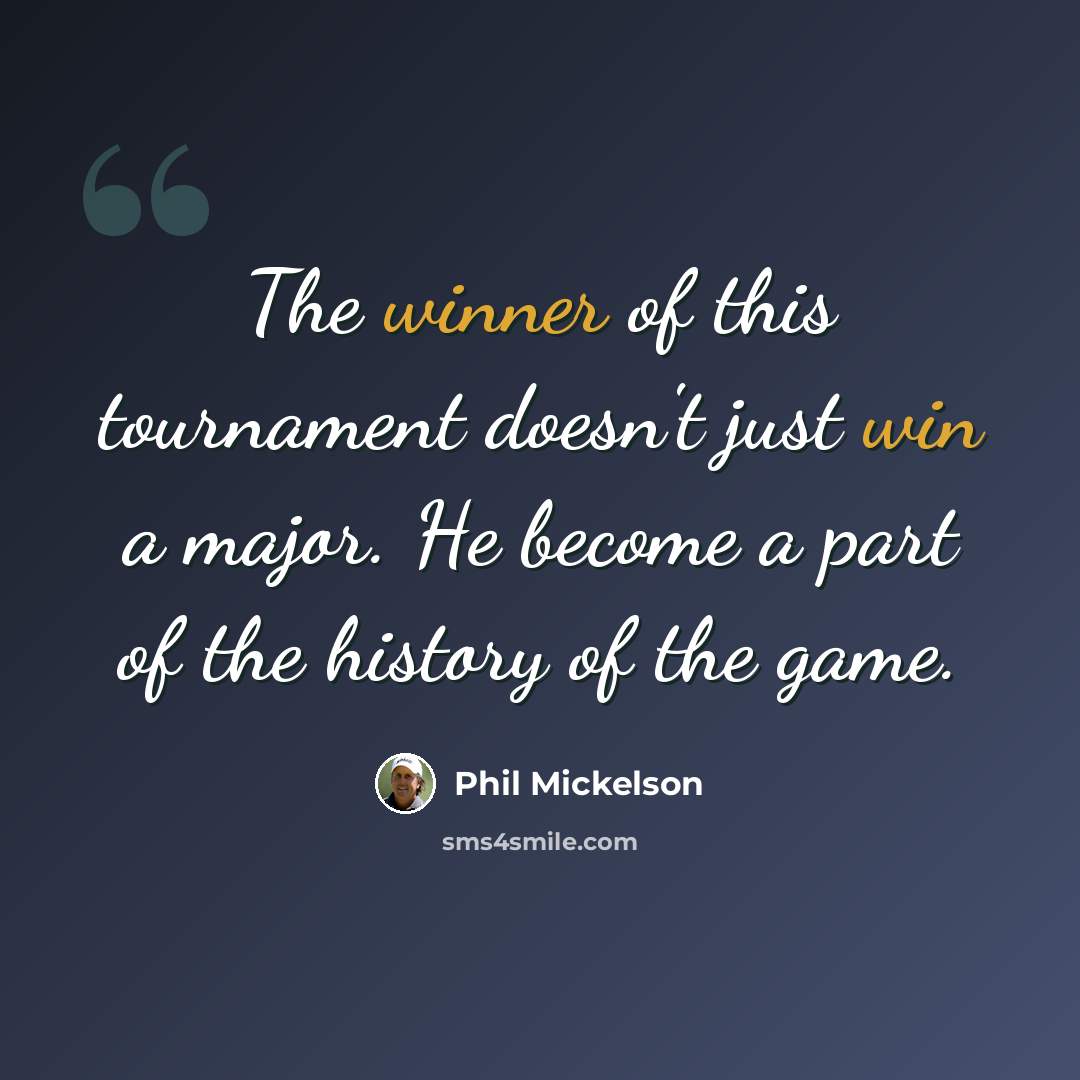 “The winner of this tournament doesn't just win a major. He become a part of the history of the game.” quote by Phil Mickelson
