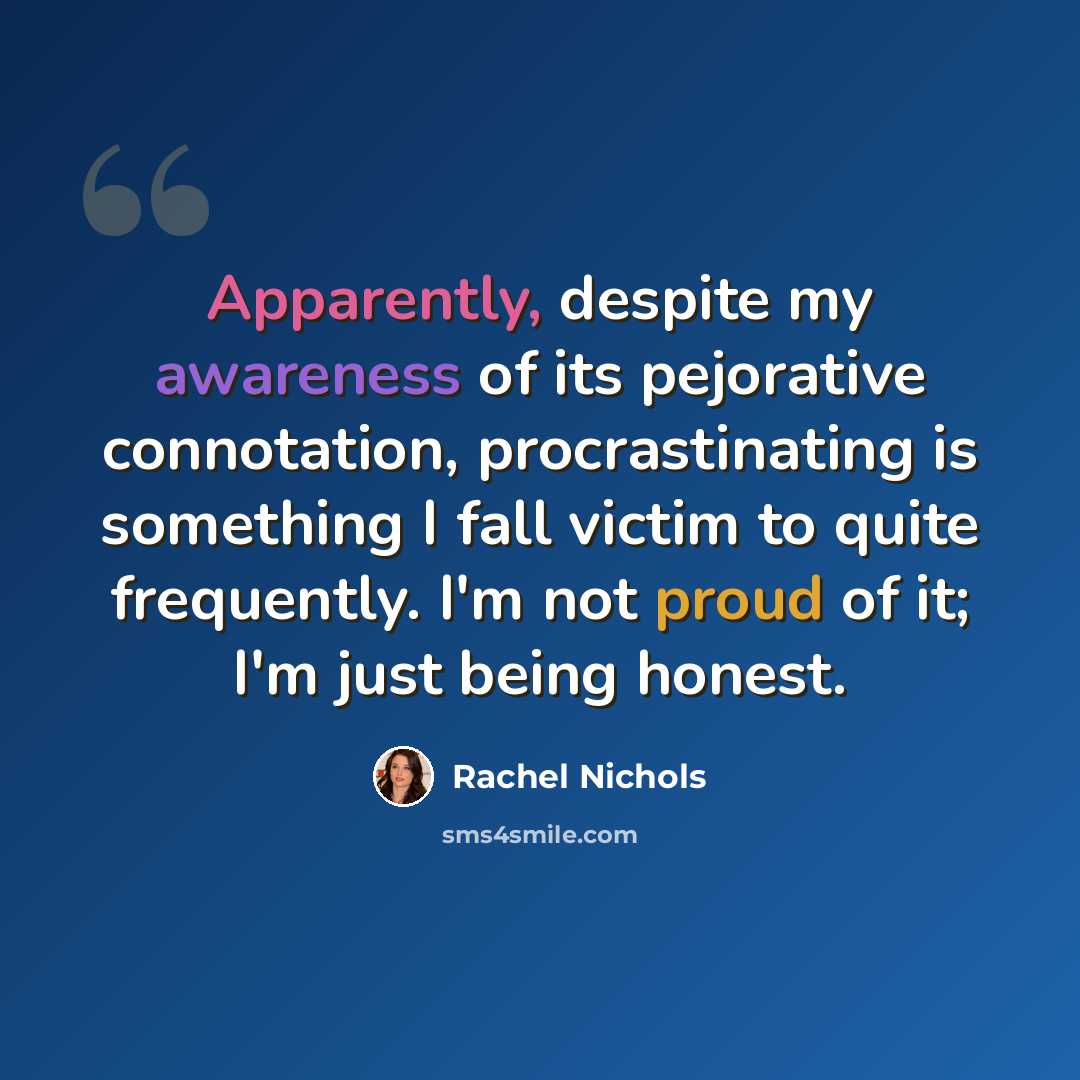 “Apparently, despite my awareness of its pejorative connotation, procrastinating is something I fall victim to quite frequently. I'm not proud of it; I'm just being honest.” quote by Rachel Nichols