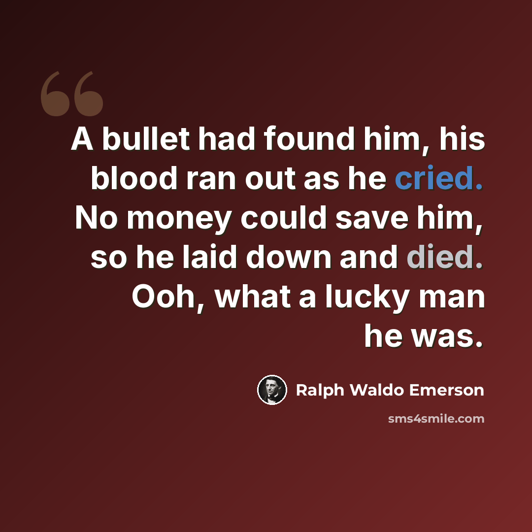 “A bullet had found him, his blood ran out as he cried. No money could save him, so he laid down and died. Ooh, what a lucky man he was.” quote by Ralph Waldo Emerson
