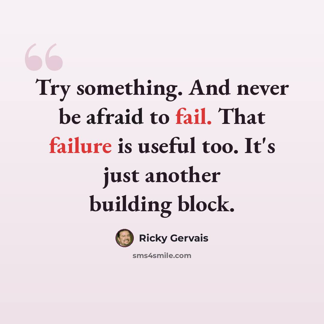 “Try something. And never be afraid to fail. That failure is useful too. It's just another building block.” quote by Ricky Gervais