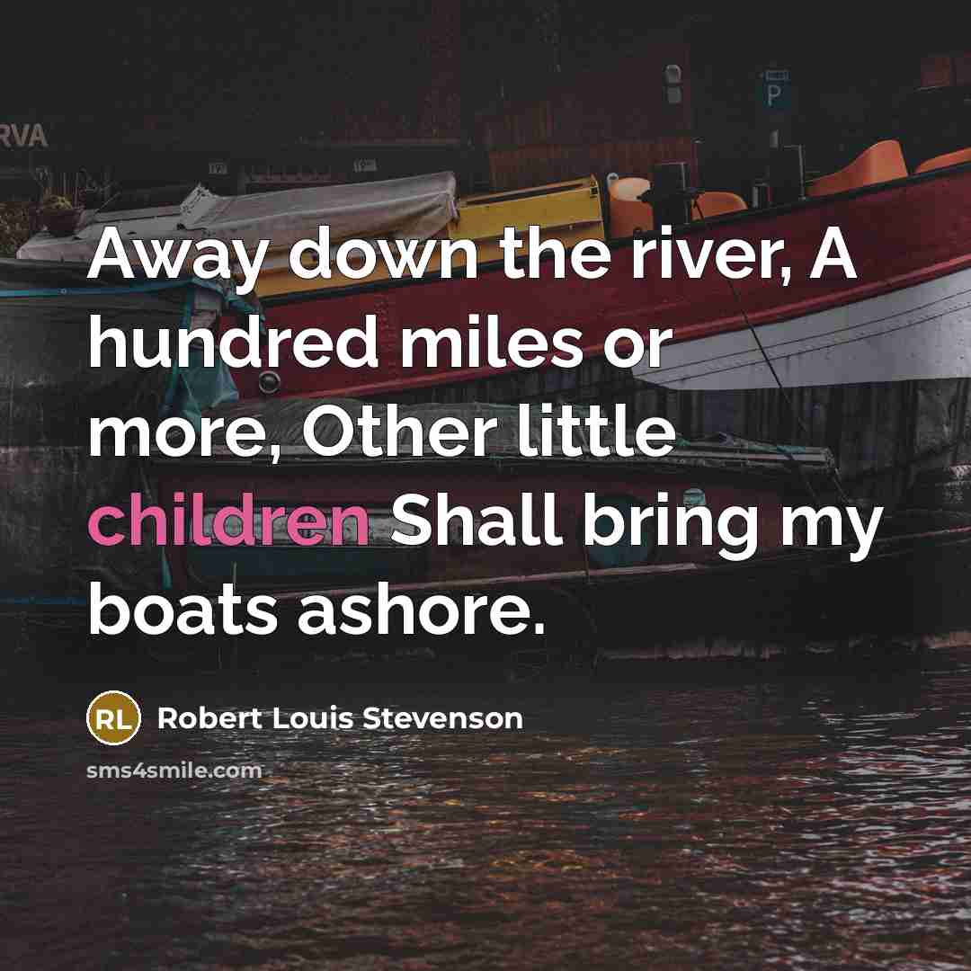 “Away down the river, A hundred miles or more, Other little children Shall bring my boats ashore.” quote by Robert Louis Stevenson