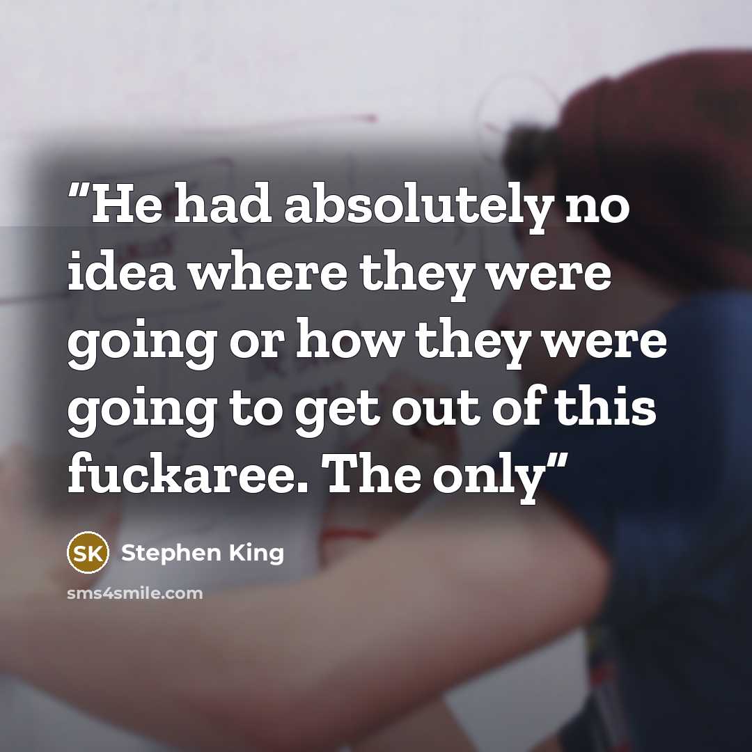 “He had absolutely no idea where they were going or how they were going to get out of this fuckaree. The only” quote by Stephen King