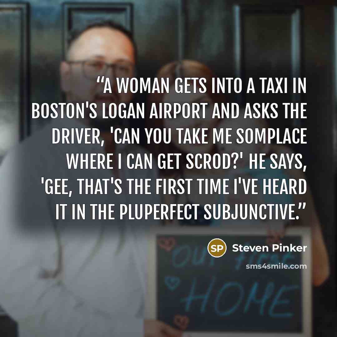 “A woman gets into a taxi in Boston's Logan airport and asks the driver, 'Can you take me somplace where I can get scrod?' He says, 'Gee, that's the first time I've heard it in the pluperfect subjunctive.” quote by Steven Pinker