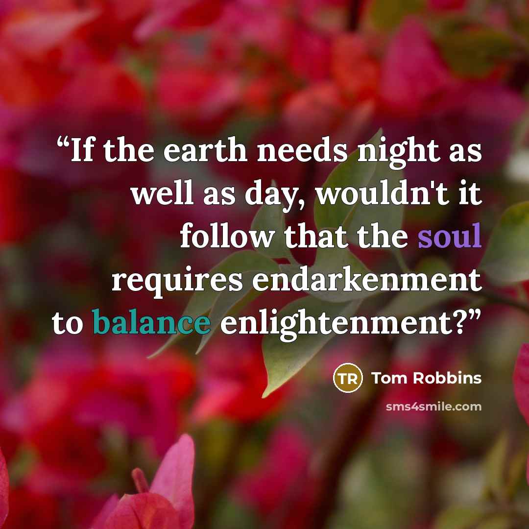 “If the earth needs night as well as day, wouldn't it follow that the soul requires endarkenment to balance enlightenment?” quote by Tom Robbins