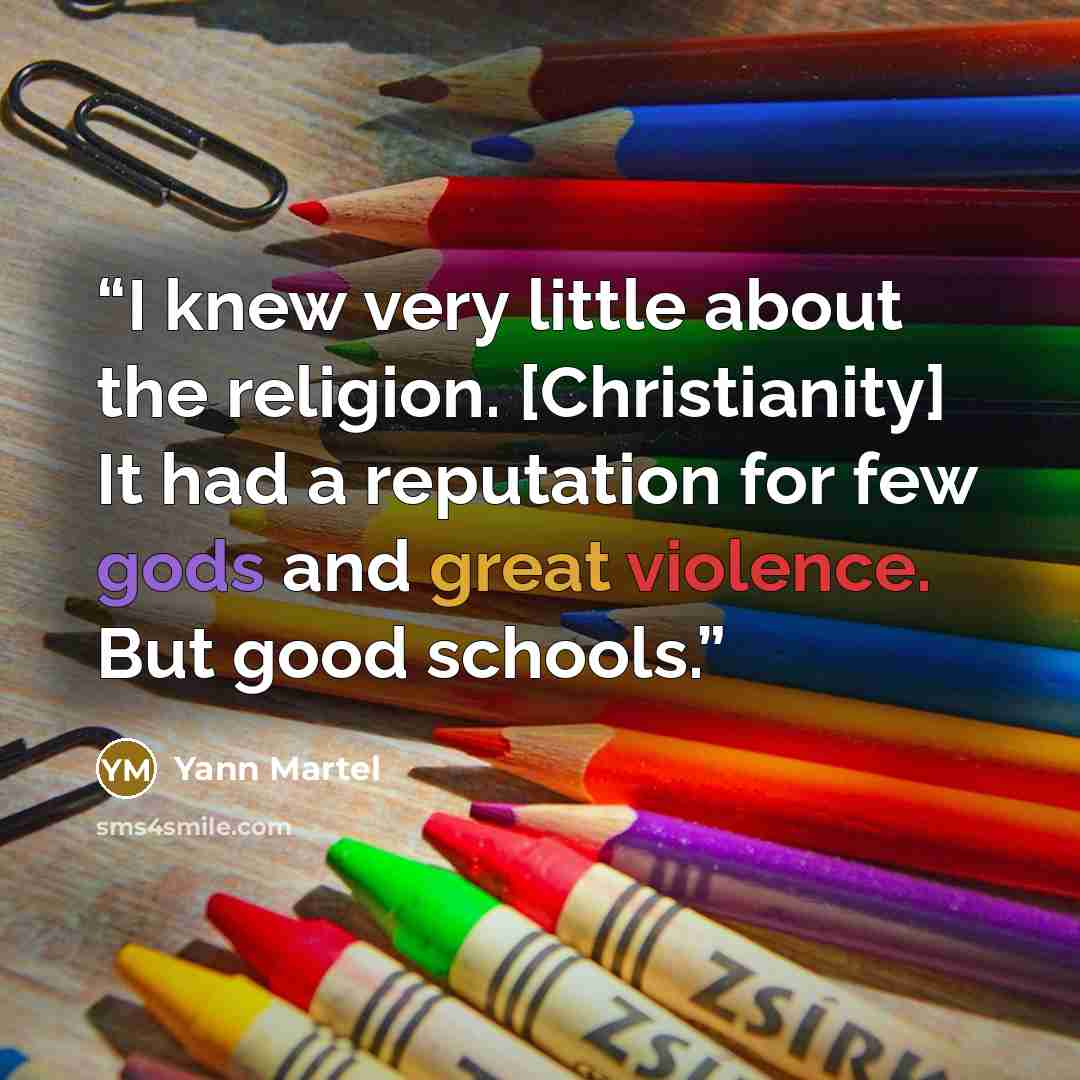 “I knew very little about the religion. [Christianity] It had a reputation for few gods and great violence. But good schools.” quote by Yann Martel