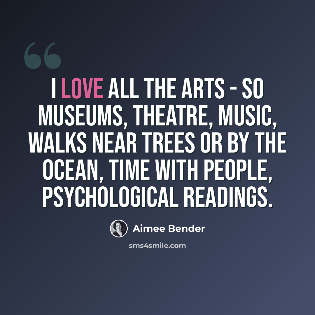 “I love all the arts - so museums, theatre, music, walks near trees or by the ocean, time with people, psychological readings.” quote by Aimee Bender