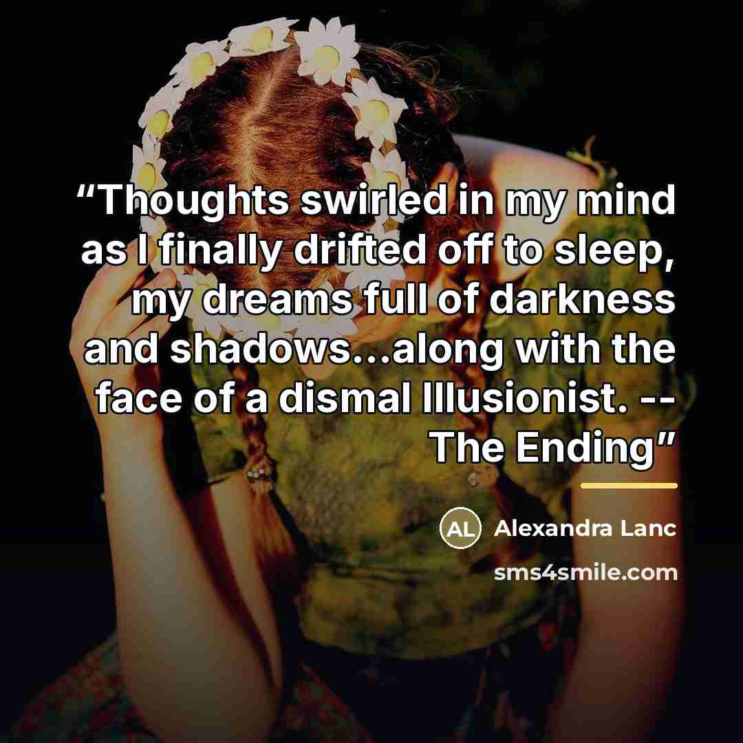 “Thoughts swirled in my mind as I finally drifted off to sleep, my dreams full of darkness and shadows...along with the face of a dismal Illusionist. -- The Ending” quote by Alexandra Lanc