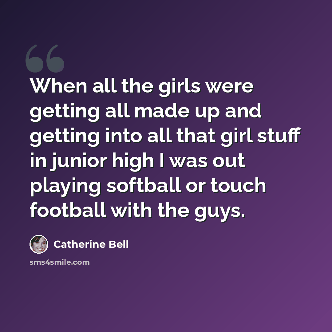 “When all the girls were getting all made up and getting into all that girl stuff in junior high I was out playing softball or touch football with the guys.” quote by Catherine Bell