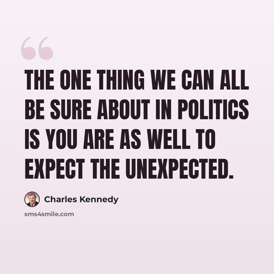 “The one thing we can all be sure about in politics is you are as well to expect the unexpected.” quote by Charles Kennedy