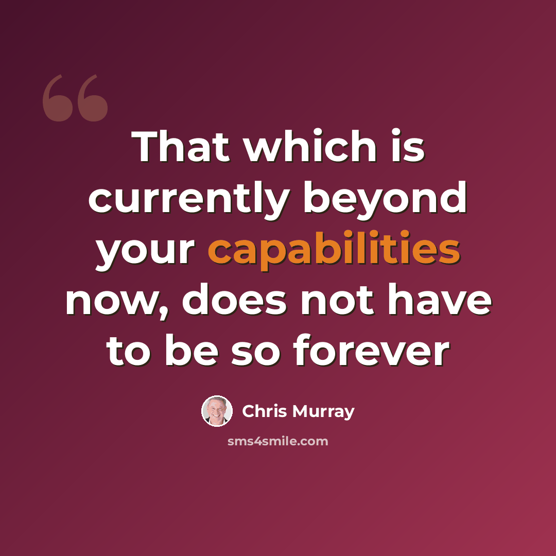 “That which is currently beyond your capabilities now, does not have to be so forever” quote by Chris Murray