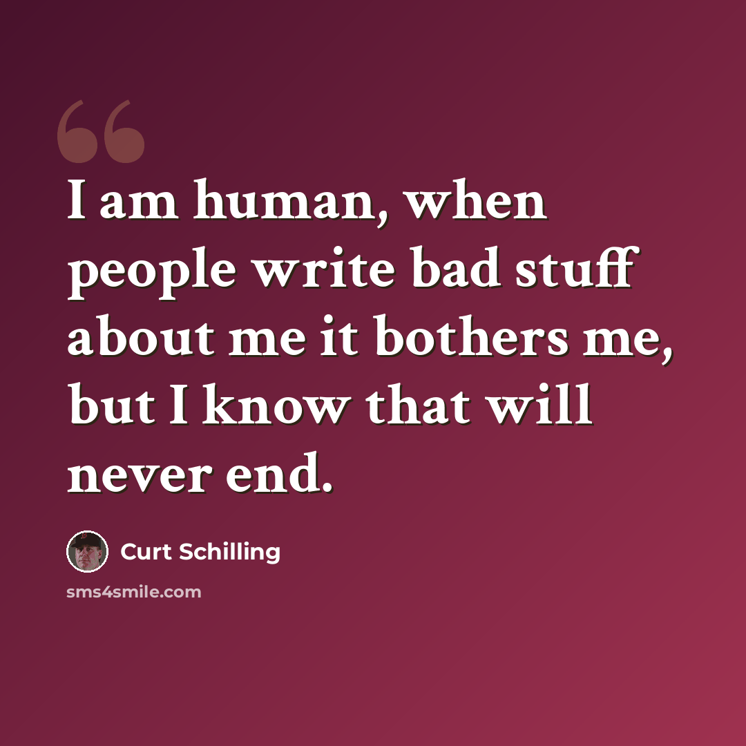 “I am human, when people write bad stuff about me it bothers me, but I know that will never end.” quote by Curt Schilling