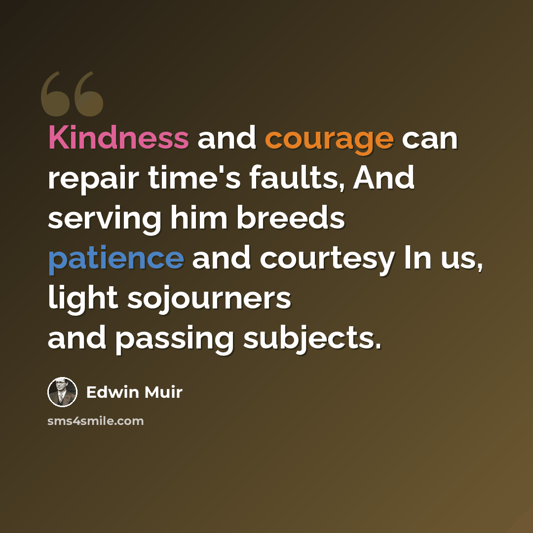 “Kindness and courage can repair time's faults, And serving him breeds patience and courtesy In us, light sojourners and passing subjects.” quote by Edwin Muir