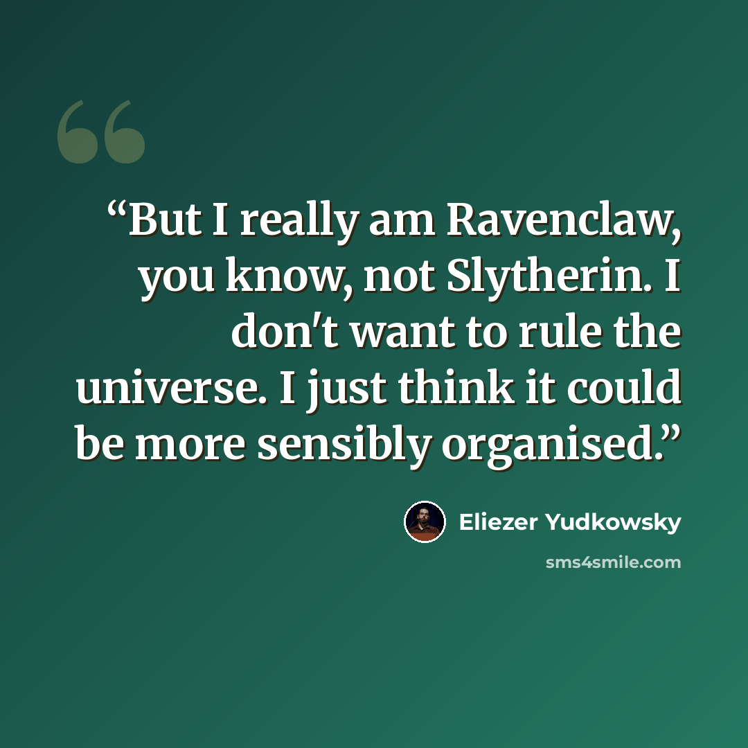 “But I really am Ravenclaw, you know, not Slytherin. I don't want to rule the universe. I just think it could be more sensibly organised.” quote by Eliezer Yudkowsky