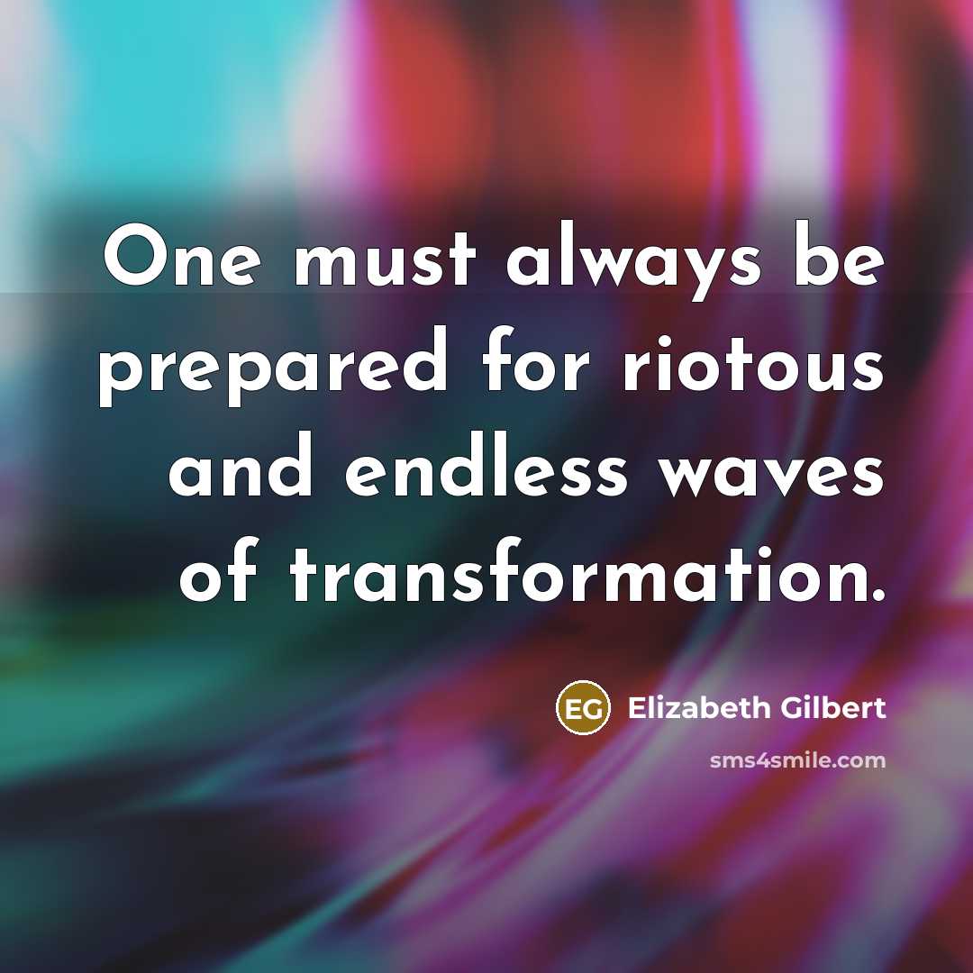“One must always be prepared for riotous and endless waves of transformation.” quote by Elizabeth Gilbert