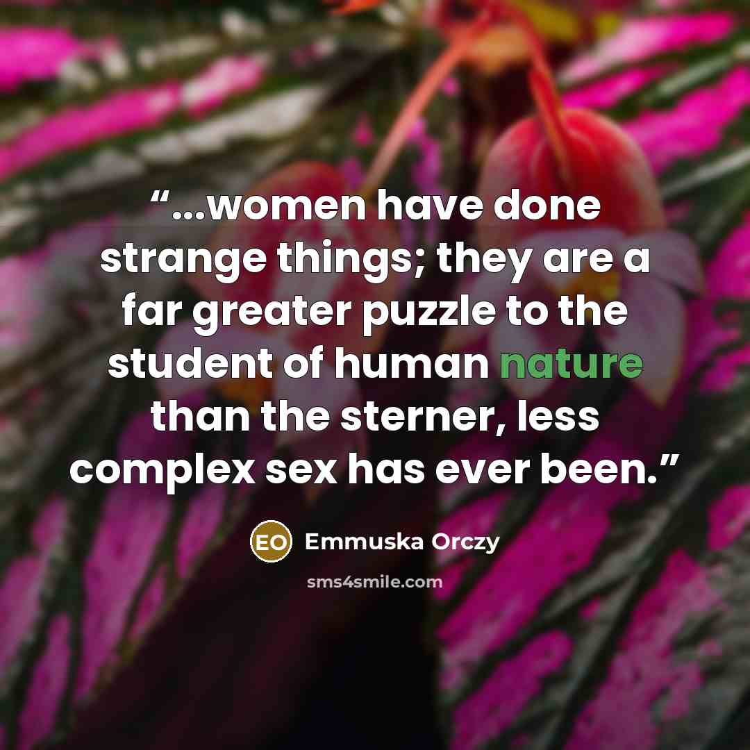 “...women have done strange things; they are a far greater puzzle to the student of human nature than the sterner, less complex sex has ever been.” quote by Emmuska Orczy