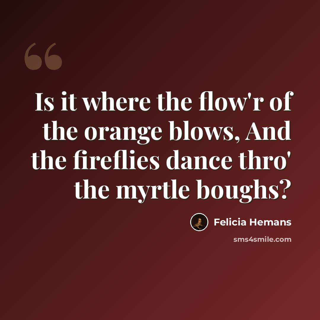 “Is it where the flow'r of the orange blows, And the fireflies dance thro' the myrtle boughs?” quote by Felicia Hemans