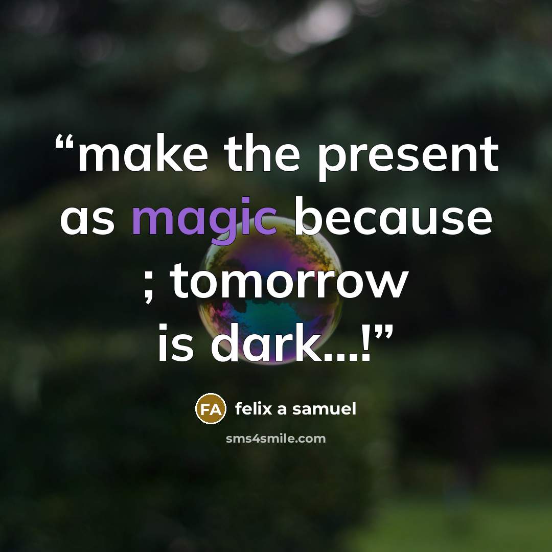 “make the present as magic because ; tomorrow is dark...!” quote by felix a samuel
