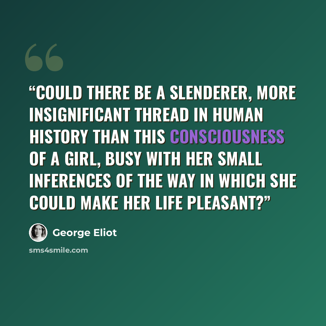 “Could there be a slenderer, more insignificant thread in human history than this consciousness of a girl, busy with her small inferences of the way in which she could make her life pleasant?” quote by George Eliot