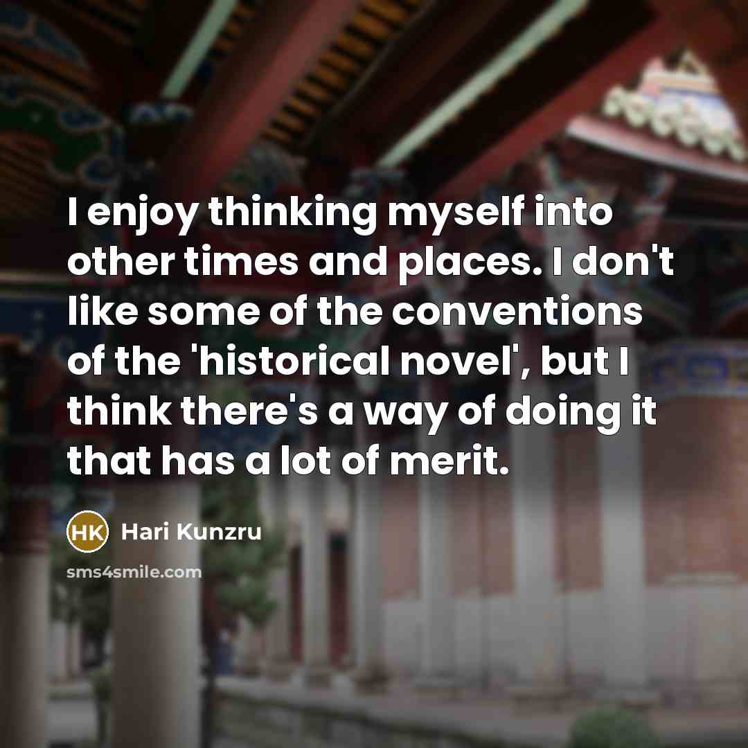 “I enjoy thinking myself into other times and places. I don't like some of the conventions of the 'historical novel', but I think there's a way of doing it that has a lot of merit.” quote by Hari Kunzru