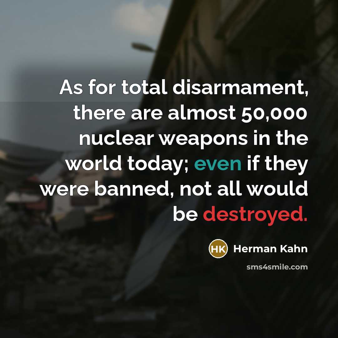 “As for total disarmament, there are almost 50,000 nuclear weapons in the world today; even if they were banned, not all would be destroyed.” quote by Herman Kahn