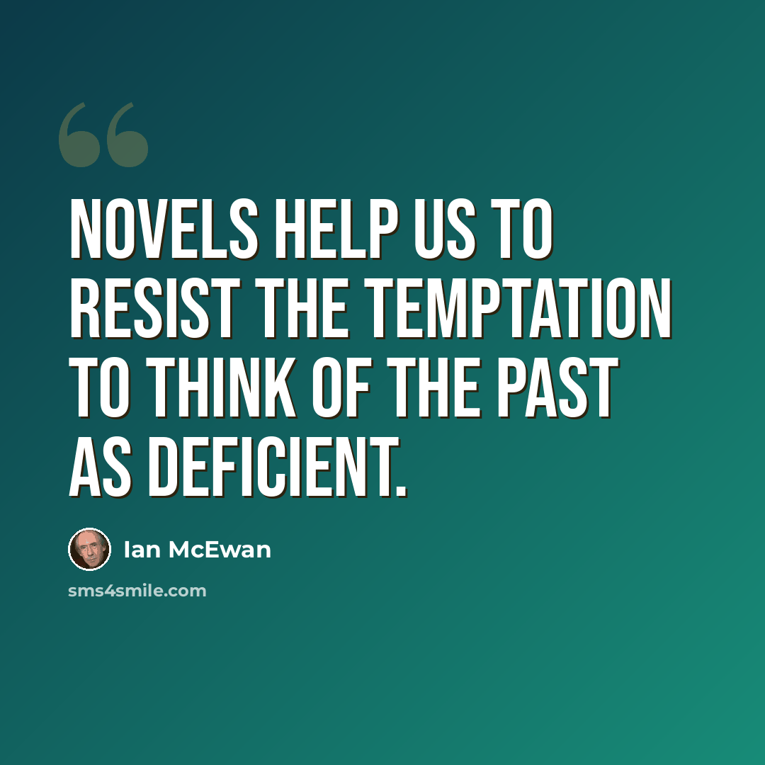 “Novels help us to resist the temptation to think of the past as deficient.” quote by Ian Mcewan