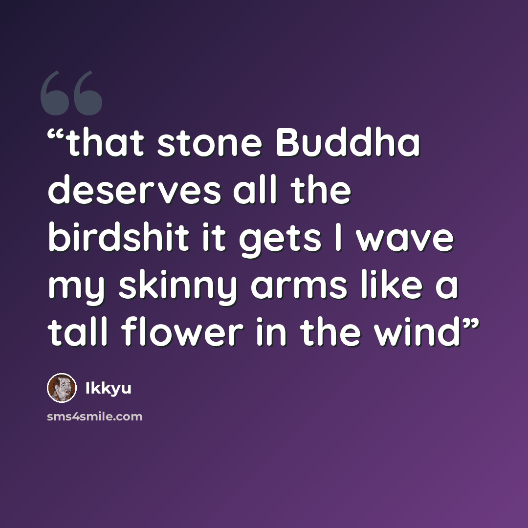 “that stone Buddha deserves all the birdshit it gets I wave my skinny arms like a tall flower in the wind” quote by Ikkyu