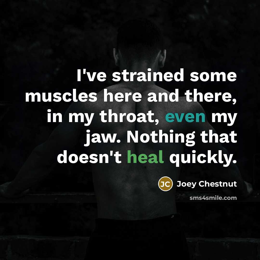 “I've strained some muscles here and there, in my throat, even my jaw. Nothing that doesn't heal quickly.” quote by Joey Chestnut
