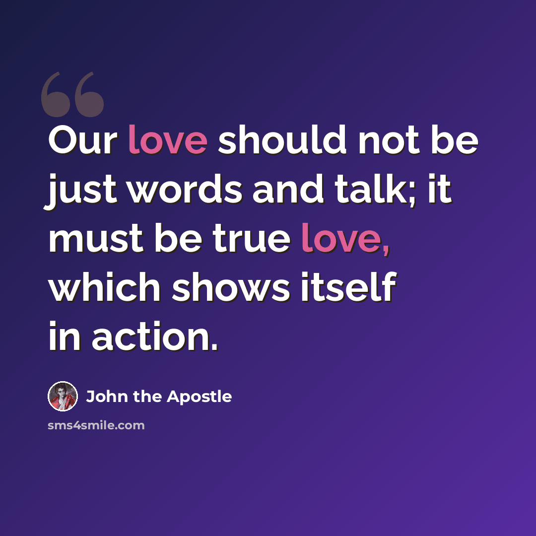 “Our love should not be just words and talk; it must be true love, which shows itself in action.” quote by John the Apostle