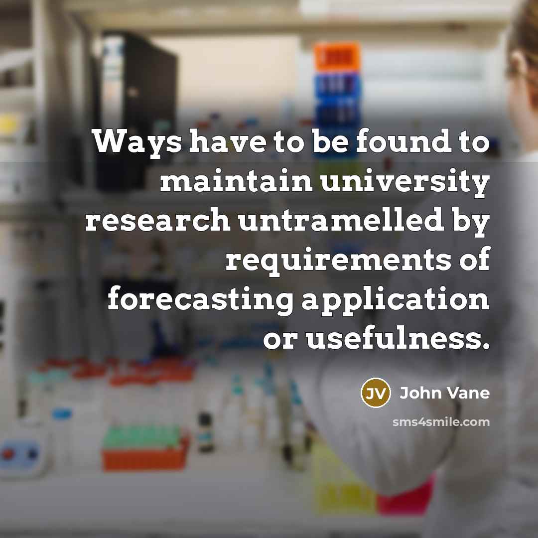 “Ways have to be found to maintain university research untramelled by requirements of forecasting application or usefulness.” quote by John Vane