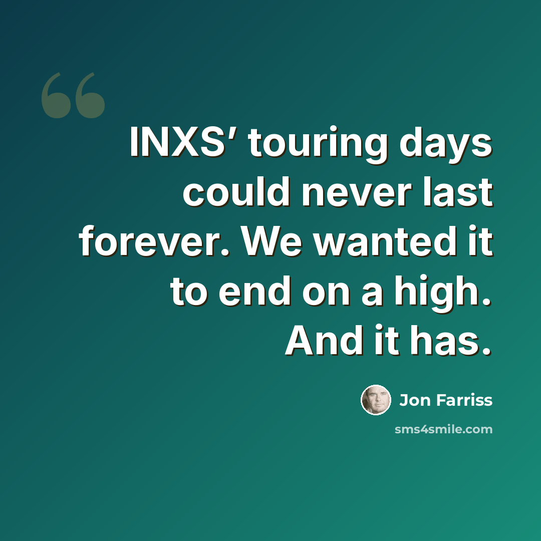 “INXS’ touring days could never last forever. We wanted it to end on a high. And it has.” quote by Jon Farriss